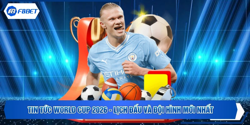 Tin Tức World Cup 2026 - Lịch Đấu Và Đội Hình Mới Nhất